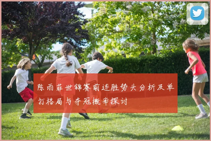 陈雨菲世锦赛前连胜势头分析及单打格局与夺冠概率探讨