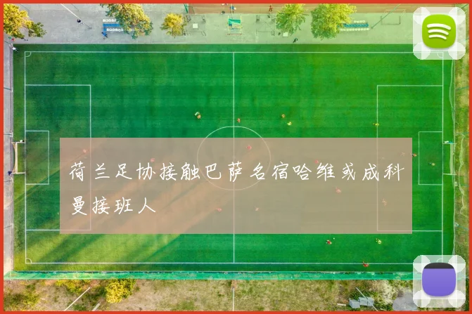 荷兰足协接触巴萨名宿哈维或成科曼接班人